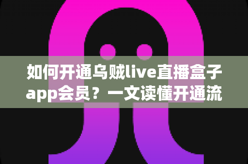如何开通乌贼live直播盒子app会员?一文读懂开通流程、权益与注意事项全解析 如何开通乌贼live直播盒子app会员?一文读懂开通流程、权益与注意事项全解析