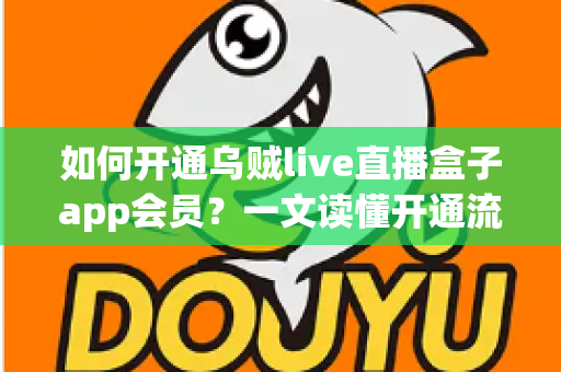 如何开通乌贼live直播盒子app会员？一文读懂开通流程、权益与注意事项全解析