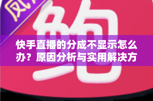快手直播的分成不显示怎么办？原因分析与实用解决方案全攻略