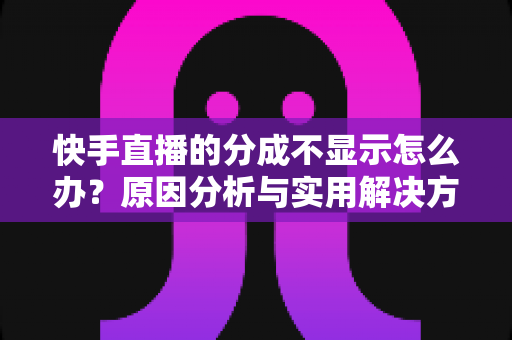 快手直播的分成不显示怎么办？原因分析与实用解决方案全攻略