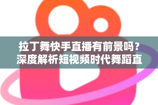 拉丁舞快手直播有前景吗?深度解析短视频时代舞蹈直播的机遇与未来 拉丁舞快手直播有前景吗?深度解析短视频时代舞蹈直播的机遇与未来