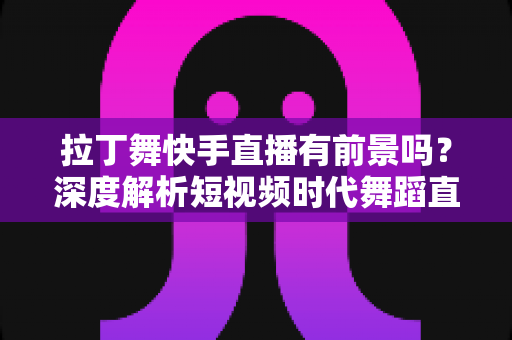 拉丁舞快手直播有前景吗?深度解析短视频时代舞蹈直播的机遇与未来 拉丁舞快手直播有前景吗?深度解析短视频时代舞蹈直播的机遇与未来