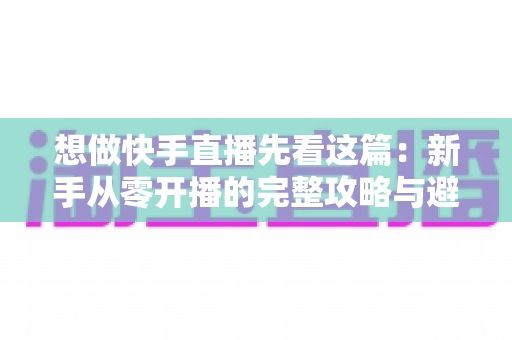 想做快手直播先看这篇：新手从零开播的完整攻略与避坑指南