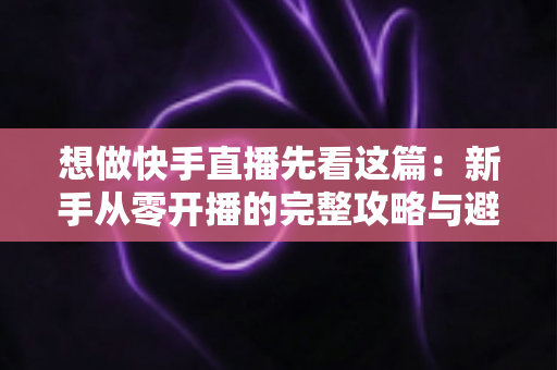 想做快手直播先看这篇：新手从零开播的完整攻略与避坑指南