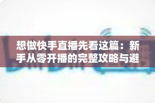想做快手直播先看这篇：新手从零开播的完整攻略与避坑指南