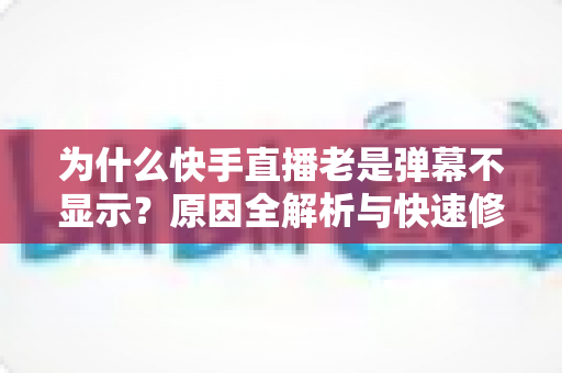 为什么快手直播老是弹幕不显示？原因全解析与快速修复指南