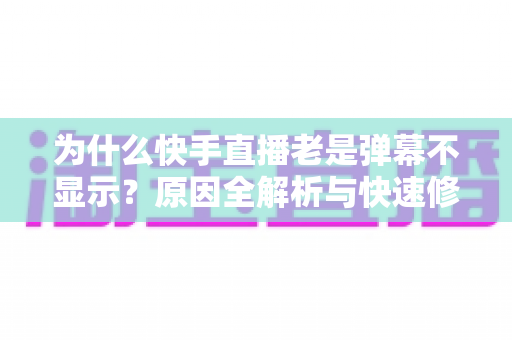 为什么快手直播老是弹幕不显示？原因全解析与快速修复指南