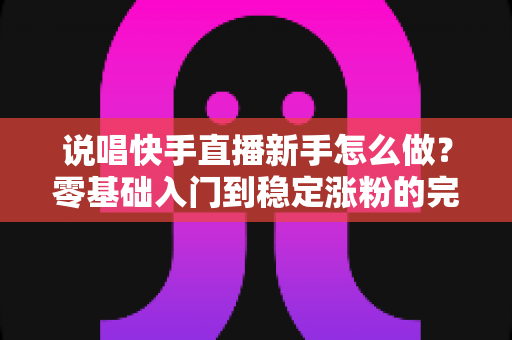 说唱快手直播新手怎么做？零基础入门到稳定涨粉的完整实战指南