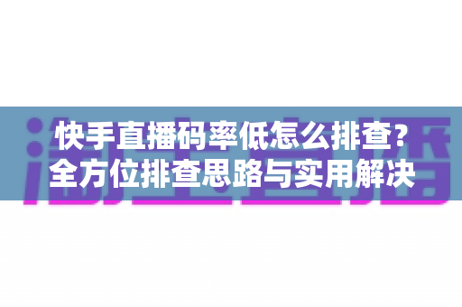 快手直播码率低怎么排查?全方位排查思路与实用解决方案一次讲清 快手直播码率低怎么排查?全方位排查思路与实用解决方案一次讲清