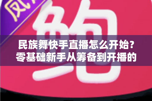 民族舞快手直播怎么开始？零基础新手从筹备到开播的完整实战攻略
