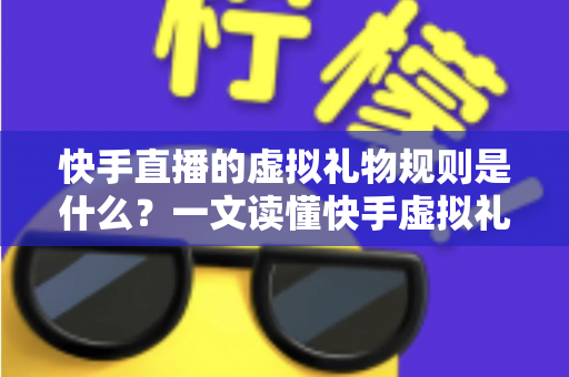 快手直播的虚拟礼物规则是什么？一文读懂快手虚拟礼物规则、消费流程与主播收益全解析