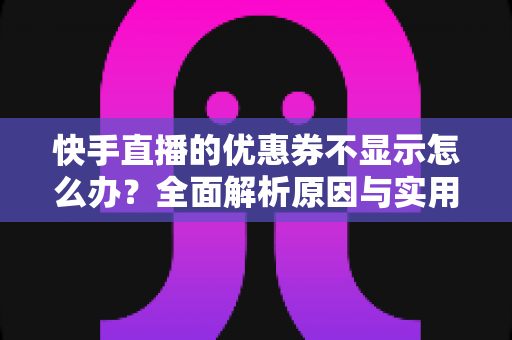 快手直播的优惠券不显示怎么办？全面解析原因与实用解决方案