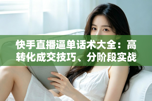 快手直播逼单话术大全:高转化成交技巧、分阶段实战模板与避坑指南 快手直播逼单话术大全:高转化成交技巧、分阶段实战模板与避坑指南