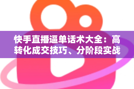 快手直播逼单话术大全:高转化成交技巧、分阶段实战模板与避坑指南 快手直播逼单话术大全:高转化成交技巧、分阶段实战模板与避坑指南