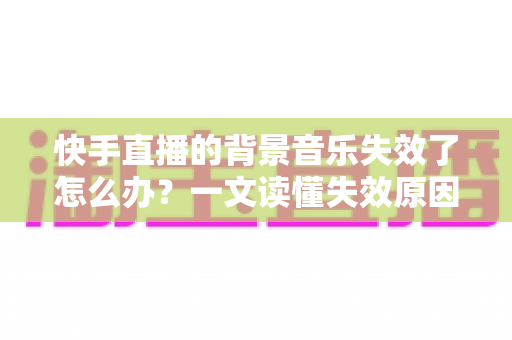 快手直播的背景音乐失效了怎么办?一文读懂失效原因与实用修复技巧,让直播氛围瞬间回归 快手直播的背景音乐失效了怎么办?一文读懂失效原因与实用修复技巧,让直播氛围瞬间回归