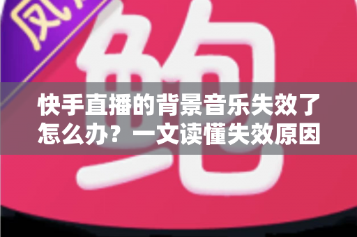 快手直播的背景音乐失效了怎么办?一文读懂失效原因与实用修复技巧,让直播氛围瞬间回归 快手直播的背景音乐失效了怎么办?一文读懂失效原因与实用修复技巧,让直播氛围瞬间回归