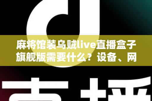 麻将馆装乌贼live直播盒子旗舰版需要什么?设备、网络、资质与安装一站式全攻略 麻将馆装乌贼live直播盒子旗舰版需要什么?设备、网络、资质与安装一站式全攻略