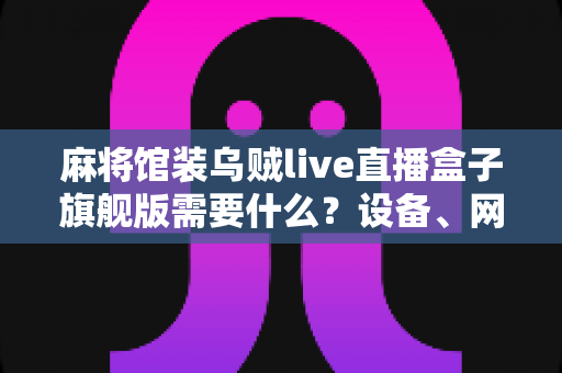 麻将馆装乌贼live直播盒子旗舰版需要什么？设备、网络、资质与安装一站式全攻略