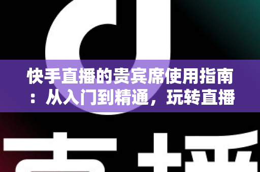 快手直播的贵宾席使用指南：从入门到精通，玩转直播间专属特权体验