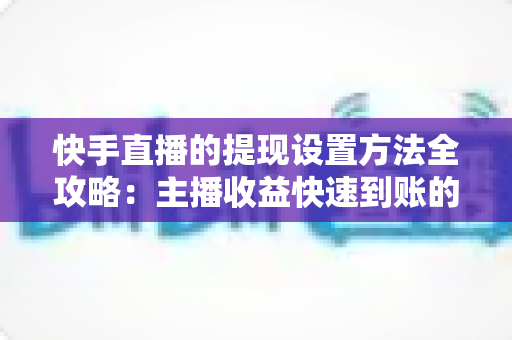 快手直播的提现设置方法全攻略:主播收益快速到账的实用指南 快手直播的提现设置方法全攻略:主播收益快速到账的实用指南