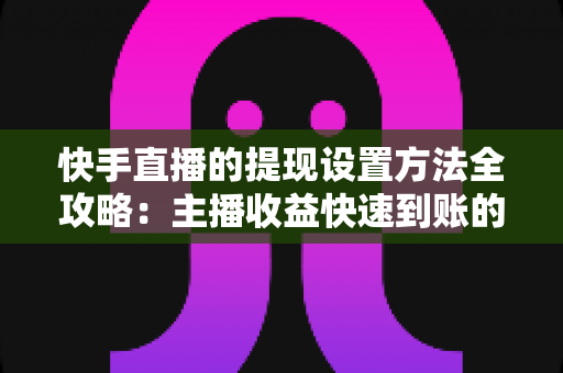 快手直播的提现设置方法全攻略:主播收益快速到账的实用指南 快手直播的提现设置方法全攻略:主播收益快速到账的实用指南