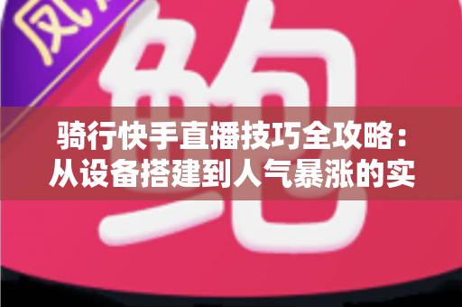 骑行快手直播技巧全攻略:从设备搭建到人气暴涨的实战秘籍 骑行快手直播技巧全攻略:从设备搭建到人气暴涨的实战秘籍