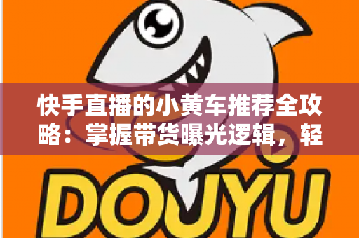 快手直播的小黄车推荐全攻略：掌握带货曝光逻辑，轻松提升直播成交转化率