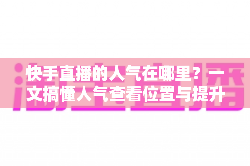 快手直播的人气在哪里？一文搞懂人气查看位置与提升技巧，助你直播间快速引流