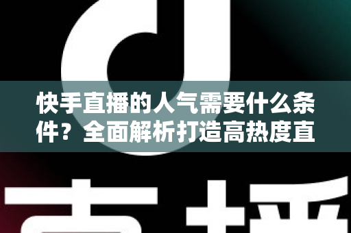 快手直播的人气需要什么条件?全面解析打造高热度直播间的核心要素与实用技巧 快手直播的人气需要什么条件?全面解析打造高热度直播间的核心要素与实用技巧