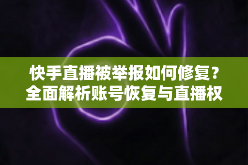 快手直播被举报如何修复?全面解析账号恢复与直播权限修复的实用指南 快手直播被举报如何修复?全面解析账号恢复与直播权限修复的实用指南