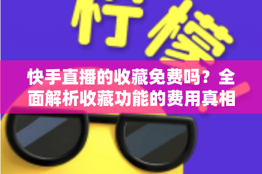 快手直播的收藏免费吗？全面解析收藏功能的费用真相与实用使用指南
