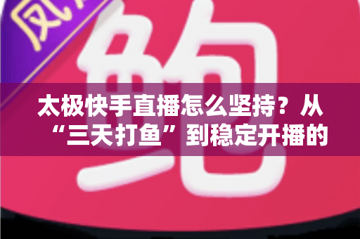 太极快手直播怎么坚持?从“三天打鱼”到稳定开播的实战心法与全流程指南 太极快手直播怎么坚持?从“三天打鱼”到稳定开播的实战心法与全流程指南