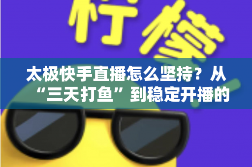 太极快手直播怎么坚持?从“三天打鱼”到稳定开播的实战心法与全流程指南 太极快手直播怎么坚持?从“三天打鱼”到稳定开播的实战心法与全流程指南