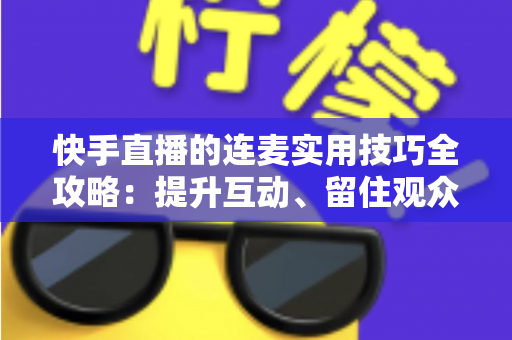 快手直播的连麦实用技巧全攻略:提升互动、留住观众、快速涨粉的必备指南 快手直播的连麦实用技巧全攻略:提升互动、留住观众、快速涨粉的必备指南