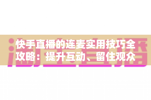 快手直播的连麦实用技巧全攻略:提升互动、留住观众、快速涨粉的必备指南 快手直播的连麦实用技巧全攻略:提升互动、留住观众、快速涨粉的必备指南