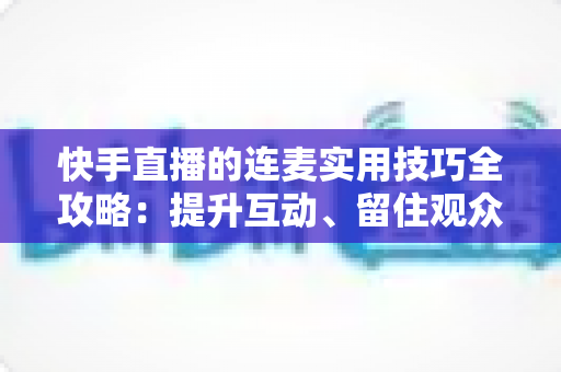 快手直播的连麦实用技巧全攻略:提升互动、留住观众、快速涨粉的必备指南 快手直播的连麦实用技巧全攻略:提升互动、留住观众、快速涨粉的必备指南