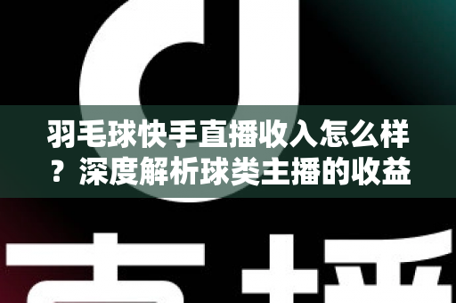 羽毛球快手直播收入怎么样?深度解析球类主播的收益构成与变现潜力 羽毛球快手直播收入怎么样?深度解析球类主播的收益构成与变现潜力