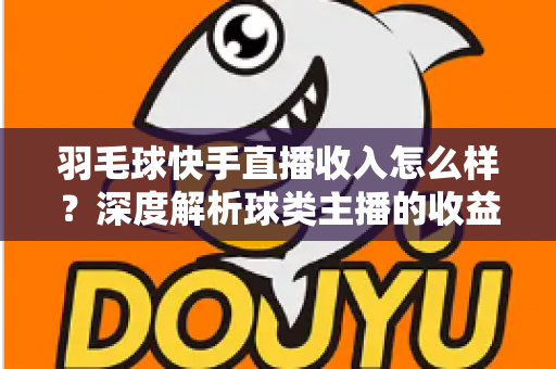 羽毛球快手直播收入怎么样?深度解析球类主播的收益构成与变现潜力 羽毛球快手直播收入怎么样?深度解析球类主播的收益构成与变现潜力