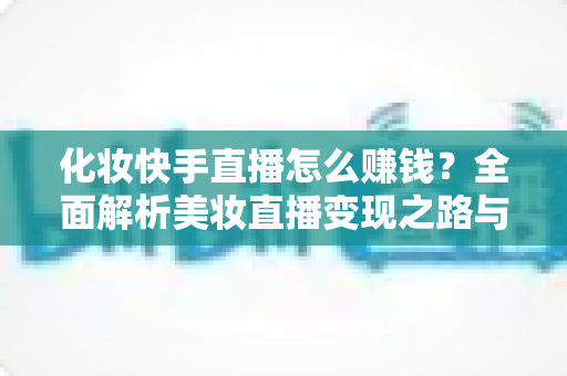 化妆快手直播怎么赚钱?全面解析美妆直播变现之路与实战技巧 化妆快手直播怎么赚钱?全面解析美妆直播变现之路与实战技巧