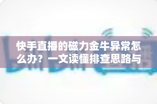 快手直播的磁力金牛异常怎么办?一文读懂排查思路与实用解决方案 快手直播的磁力金牛异常怎么办?一文读懂排查思路与实用解决方案