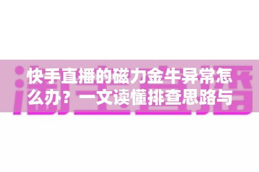 快手直播的磁力金牛异常怎么办?一文读懂排查思路与实用解决方案 快手直播的磁力金牛异常怎么办?一文读懂排查思路与实用解决方案