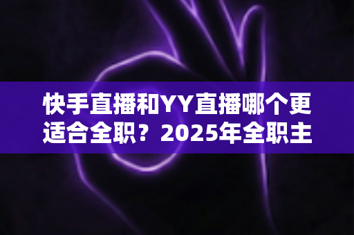 快手直播和YY直播哪个更适合全职?2025年全职主播平台选择全攻略与深度对比分析 快手直播和YY直播哪个更适合全职?2025年全职主播平台选择全攻略与深度对比分析