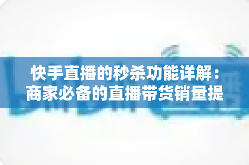 快手直播的秒杀功能详解:商家必备的直播带货销量提升实战指南 快手直播的秒杀功能详解:商家必备的直播带货销量提升实战指南