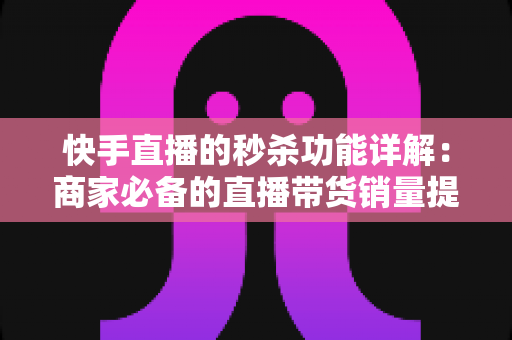 快手直播的秒杀功能详解:商家必备的直播带货销量提升实战指南 快手直播的秒杀功能详解:商家必备的直播带货销量提升实战指南