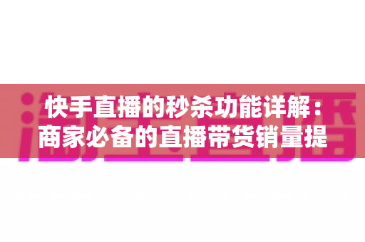 快手直播的秒杀功能详解:商家必备的直播带货销量提升实战指南 快手直播的秒杀功能详解:商家必备的直播带货销量提升实战指南