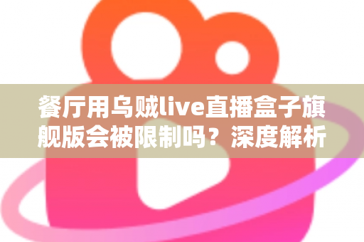 餐厅用乌贼live直播盒子旗舰版会被限制吗?深度解析平台规则与合规避坑指南 餐厅用乌贼live直播盒子旗舰版会被限制吗?深度解析平台规则与合规避坑指南