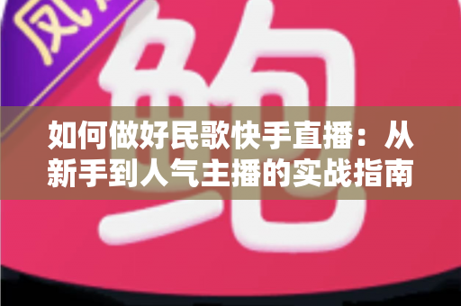 如何做好民歌快手直播：从新手到人气主播的实战指南