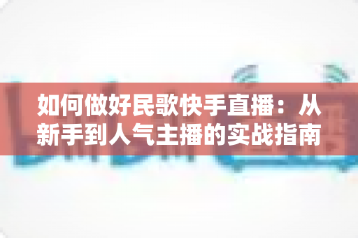 如何做好民歌快手直播：从新手到人气主播的实战指南