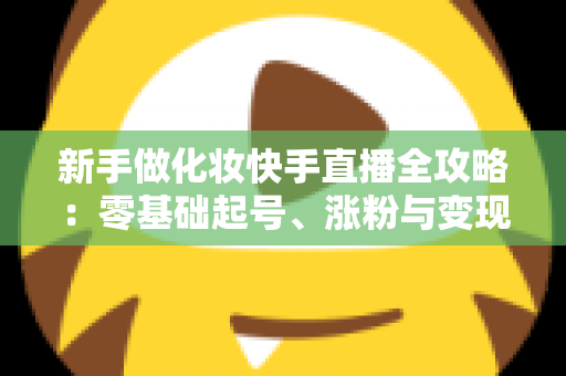 新手做化妆快手直播全攻略:零基础起号、涨粉与变现的实战指南 新手做化妆快手直播全攻略:零基础起号、涨粉与变现的实战指南