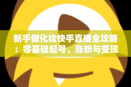 新手做化妆快手直播全攻略:零基础起号、涨粉与变现的实战指南 新手做化妆快手直播全攻略:零基础起号、涨粉与变现的实战指南